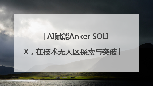 AI赋能Anker SOLIX，在技术无人区探索与突破