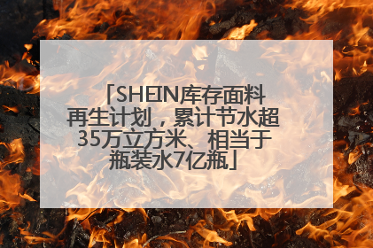 SHEIN库存面料再生计划，累计节水超35万立方米、相当于瓶装水7亿瓶
