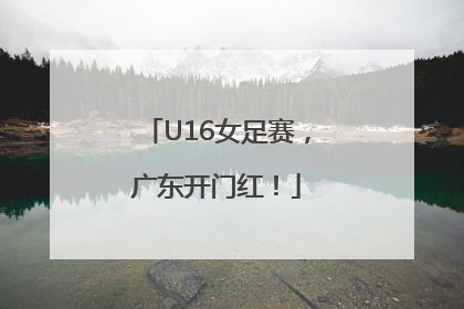 U16女足赛，广东开门红！