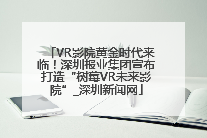 VR影院黄金时代来临！深圳报业集团宣布打造“树莓VR未来影院”_深圳新闻网