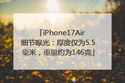 iPhone17Air细节曝光：厚度仅为5.5毫米，重量约为146克